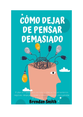 Descargar Cómo Dejar de Pensar Demasiado-  El Plan de 7 Pasos Para Controlar Y Eliminar Los Pensamientos Negativos, Despejar la Mente y Comenzar a Pensar Positivamente en 5 Minutos O Menos PDF Gra.pdf
